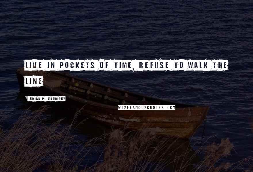 Brian P. Vadimsky Quotes: live in pockets of time, refuse to walk the line