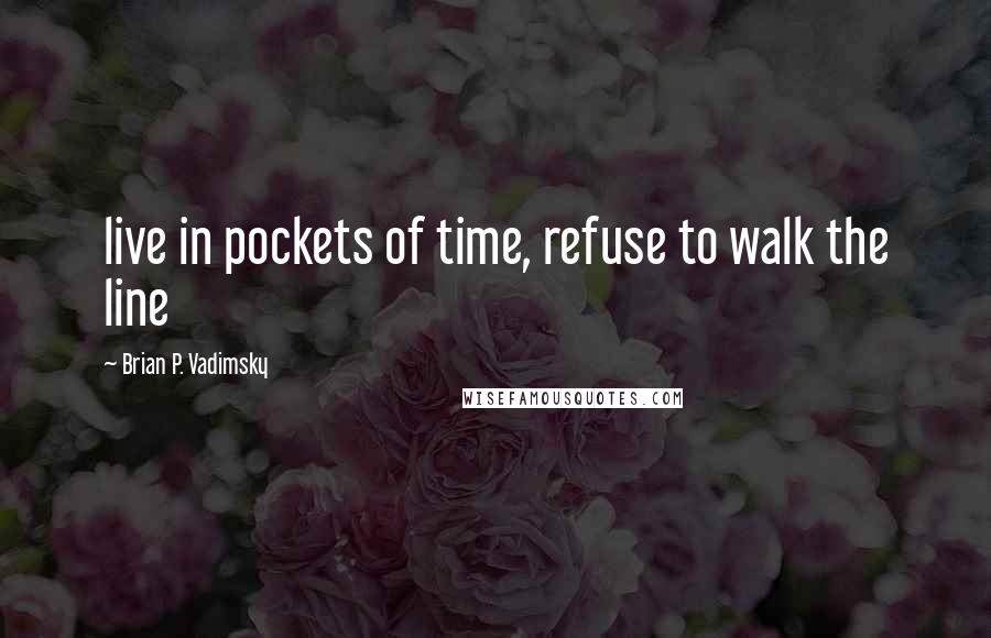 Brian P. Vadimsky Quotes: live in pockets of time, refuse to walk the line