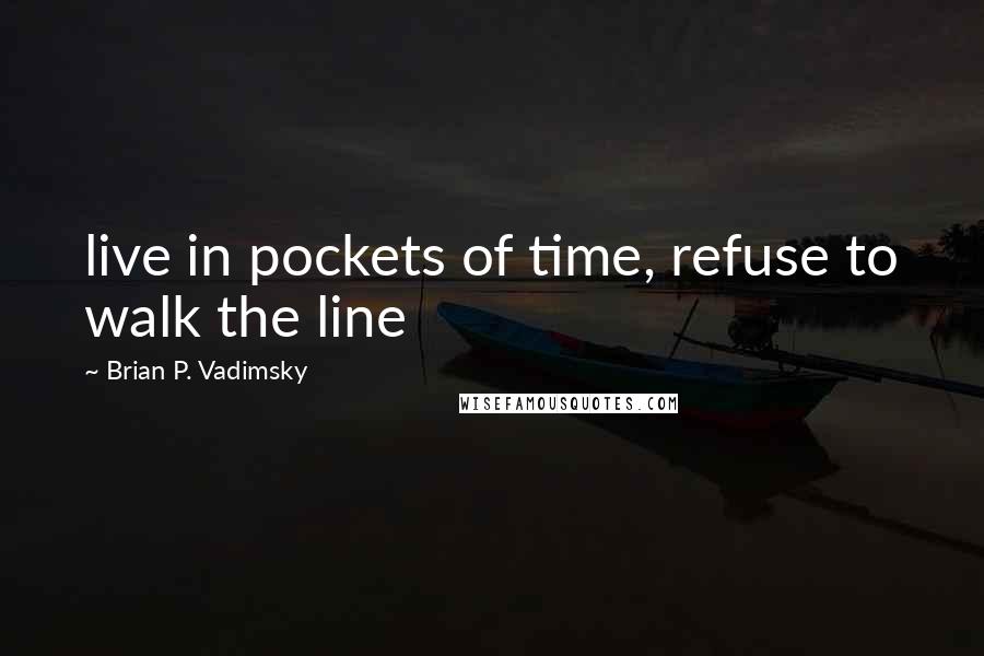 Brian P. Vadimsky Quotes: live in pockets of time, refuse to walk the line