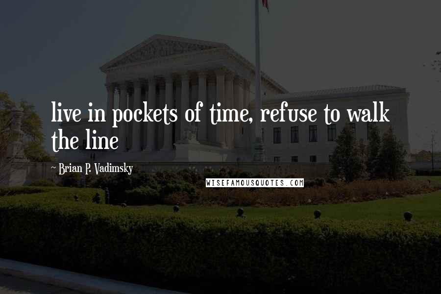 Brian P. Vadimsky Quotes: live in pockets of time, refuse to walk the line