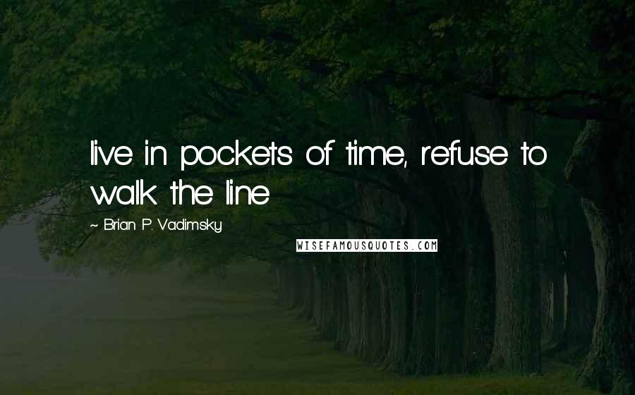 Brian P. Vadimsky Quotes: live in pockets of time, refuse to walk the line