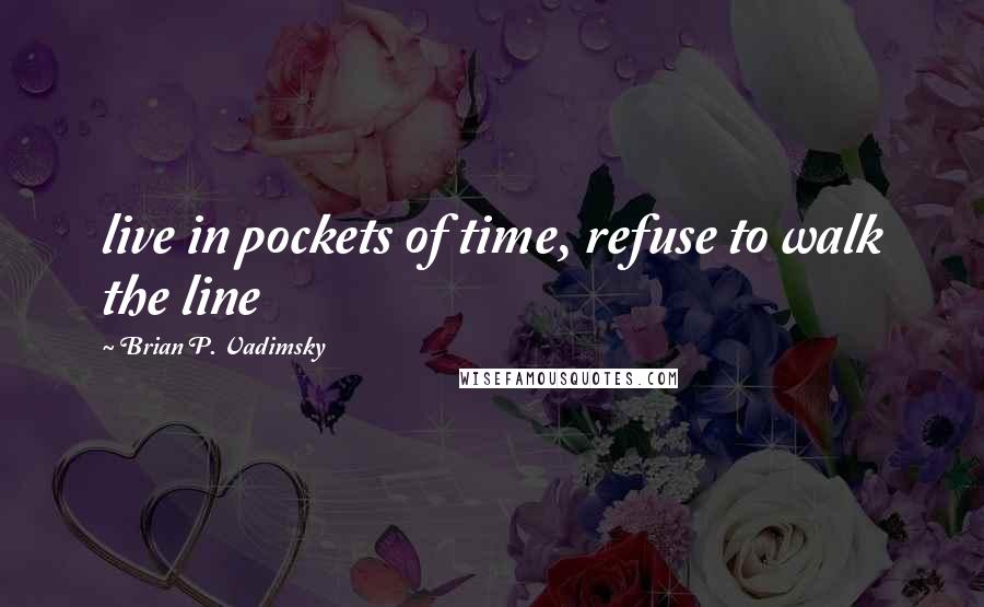 Brian P. Vadimsky Quotes: live in pockets of time, refuse to walk the line