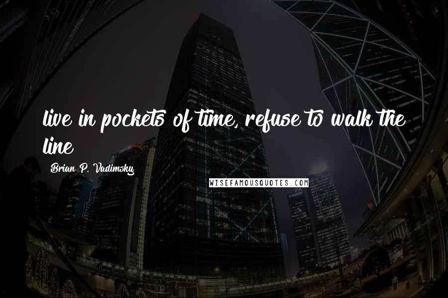 Brian P. Vadimsky Quotes: live in pockets of time, refuse to walk the line