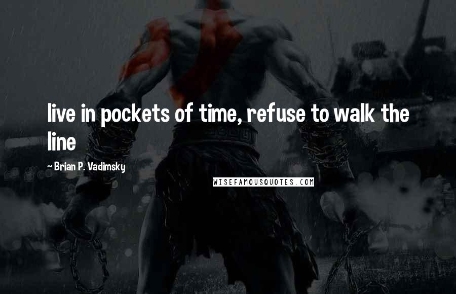 Brian P. Vadimsky Quotes: live in pockets of time, refuse to walk the line