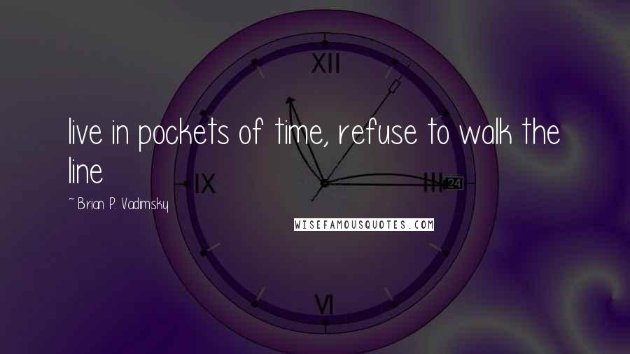 Brian P. Vadimsky Quotes: live in pockets of time, refuse to walk the line