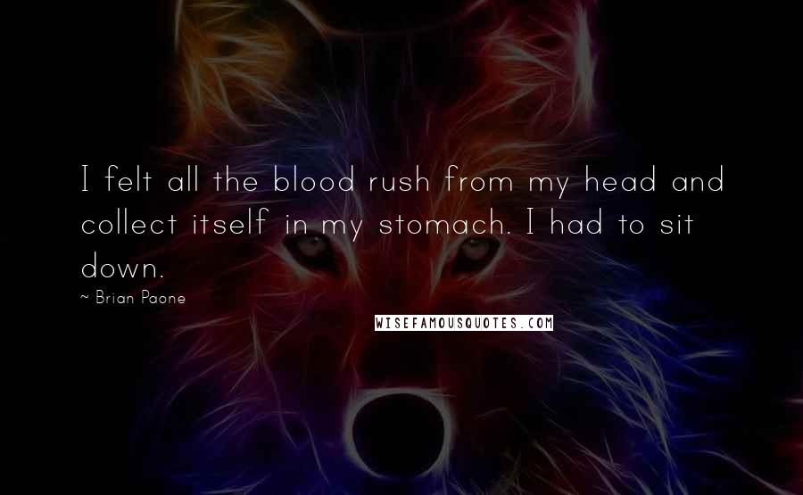 Brian Paone Quotes: I felt all the blood rush from my head and collect itself in my stomach. I had to sit down.