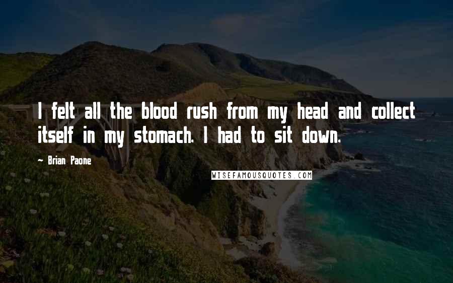 Brian Paone Quotes: I felt all the blood rush from my head and collect itself in my stomach. I had to sit down.