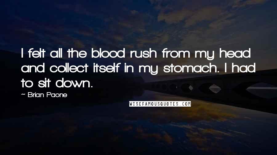 Brian Paone Quotes: I felt all the blood rush from my head and collect itself in my stomach. I had to sit down.