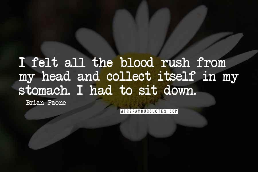 Brian Paone Quotes: I felt all the blood rush from my head and collect itself in my stomach. I had to sit down.