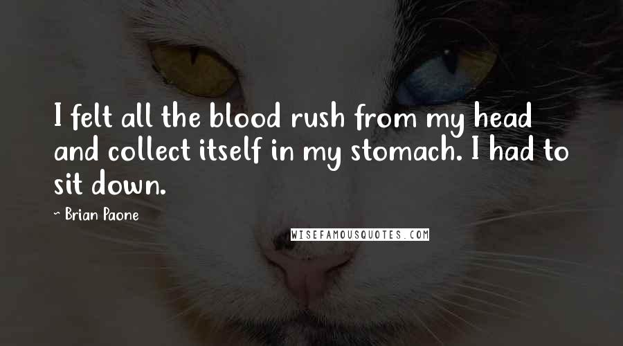 Brian Paone Quotes: I felt all the blood rush from my head and collect itself in my stomach. I had to sit down.