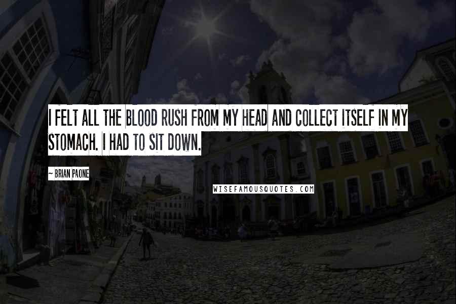 Brian Paone Quotes: I felt all the blood rush from my head and collect itself in my stomach. I had to sit down.