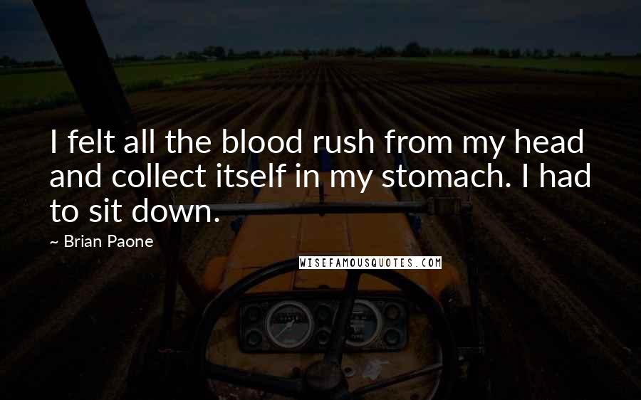 Brian Paone Quotes: I felt all the blood rush from my head and collect itself in my stomach. I had to sit down.