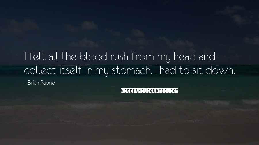 Brian Paone Quotes: I felt all the blood rush from my head and collect itself in my stomach. I had to sit down.