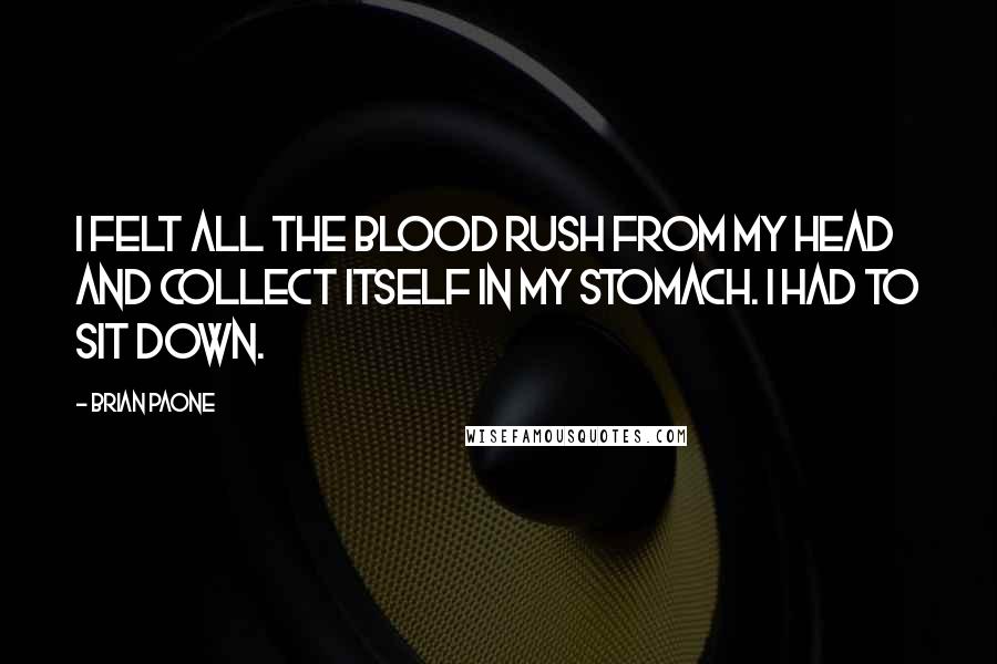 Brian Paone Quotes: I felt all the blood rush from my head and collect itself in my stomach. I had to sit down.