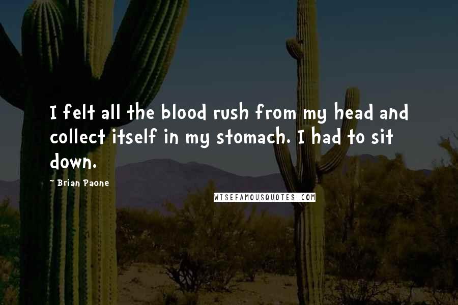 Brian Paone Quotes: I felt all the blood rush from my head and collect itself in my stomach. I had to sit down.