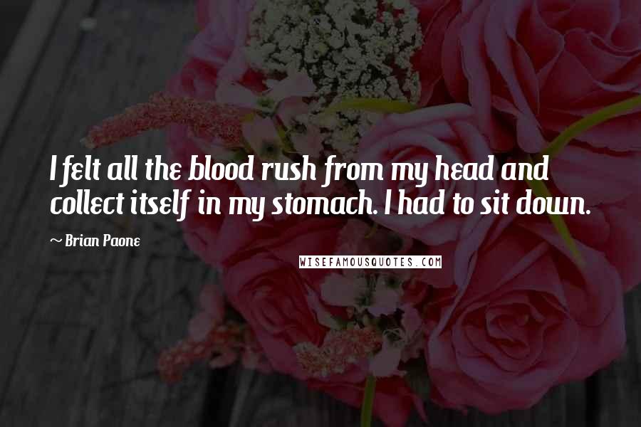 Brian Paone Quotes: I felt all the blood rush from my head and collect itself in my stomach. I had to sit down.