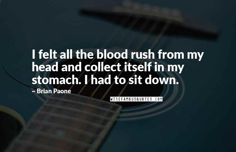 Brian Paone Quotes: I felt all the blood rush from my head and collect itself in my stomach. I had to sit down.