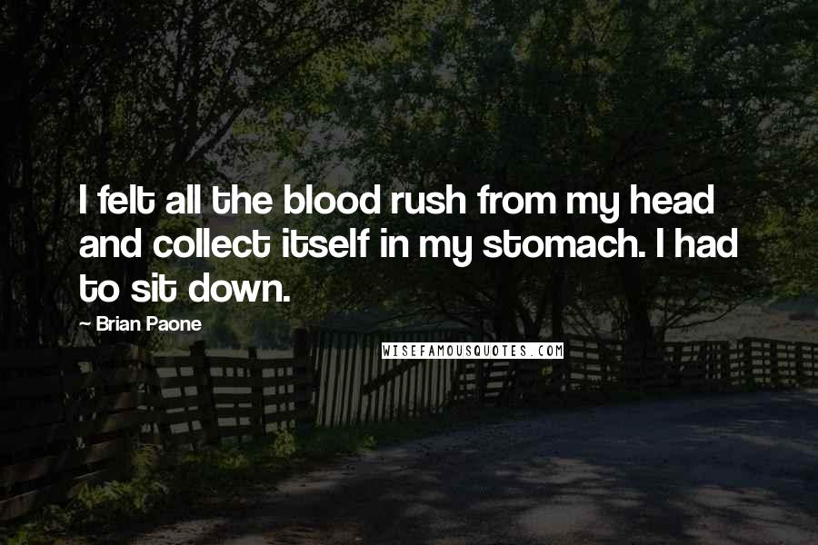 Brian Paone Quotes: I felt all the blood rush from my head and collect itself in my stomach. I had to sit down.