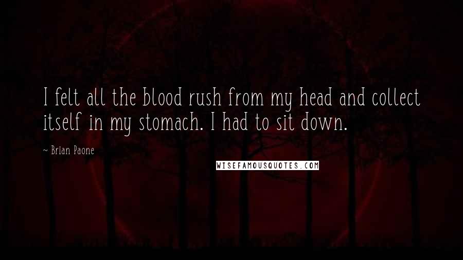 Brian Paone Quotes: I felt all the blood rush from my head and collect itself in my stomach. I had to sit down.