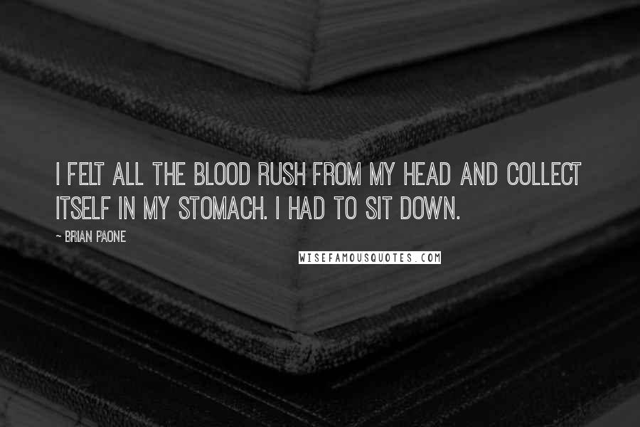 Brian Paone Quotes: I felt all the blood rush from my head and collect itself in my stomach. I had to sit down.