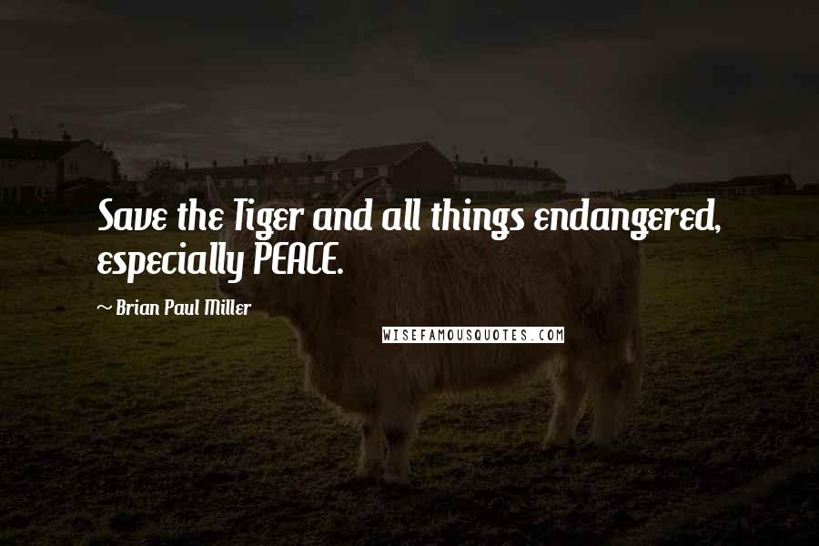 Brian Paul Miller Quotes: Save the Tiger and all things endangered, especially PEACE.