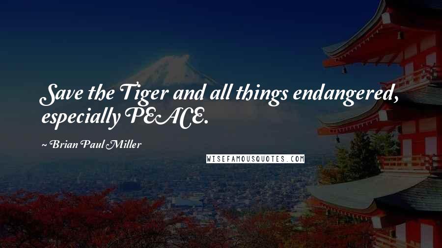 Brian Paul Miller Quotes: Save the Tiger and all things endangered, especially PEACE.