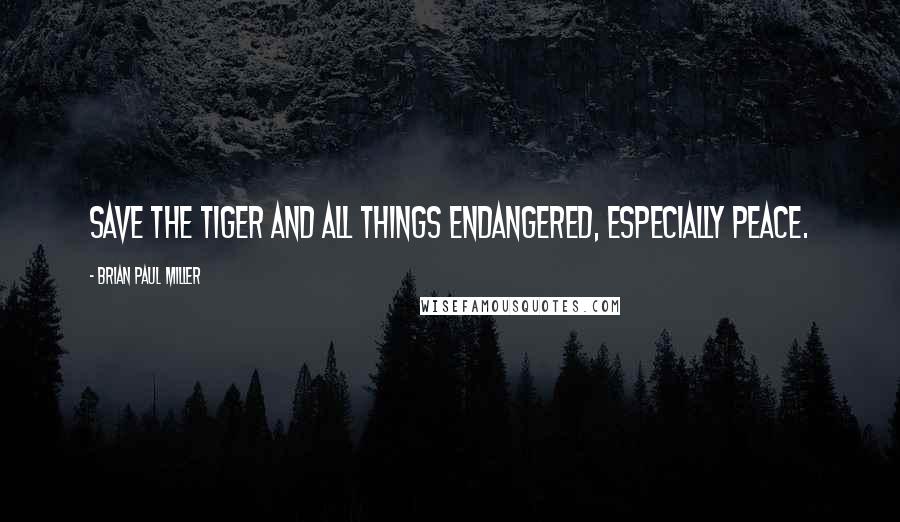 Brian Paul Miller Quotes: Save the Tiger and all things endangered, especially PEACE.