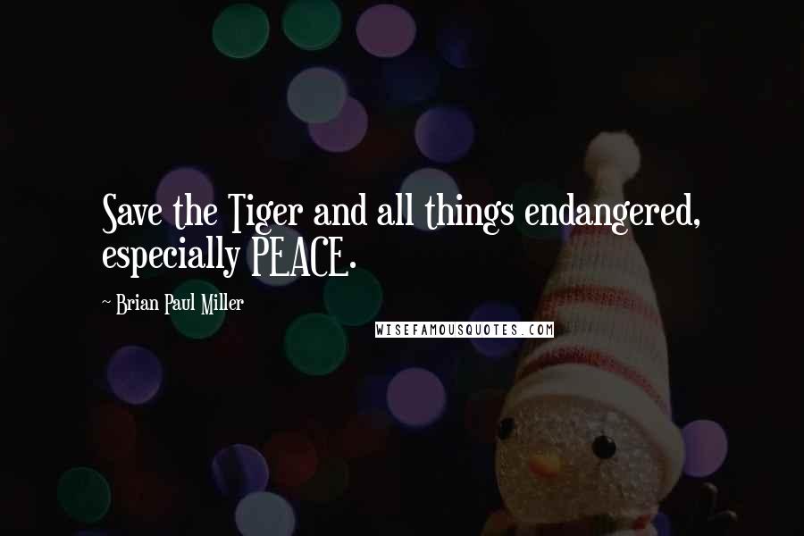 Brian Paul Miller Quotes: Save the Tiger and all things endangered, especially PEACE.