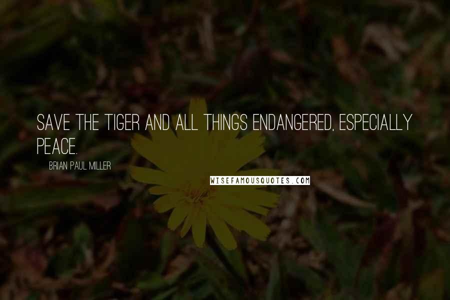 Brian Paul Miller Quotes: Save the Tiger and all things endangered, especially PEACE.