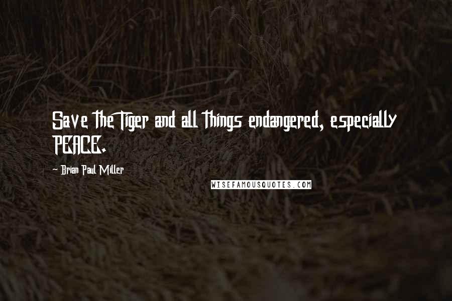 Brian Paul Miller Quotes: Save the Tiger and all things endangered, especially PEACE.