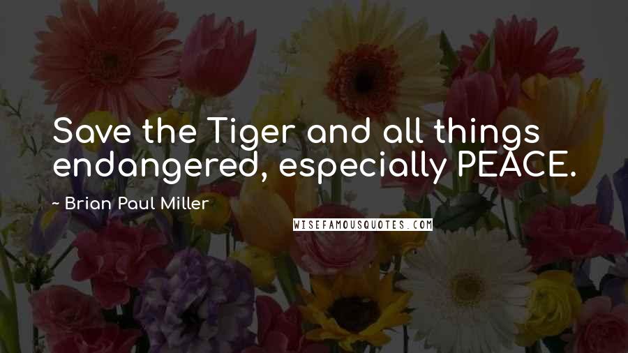 Brian Paul Miller Quotes: Save the Tiger and all things endangered, especially PEACE.