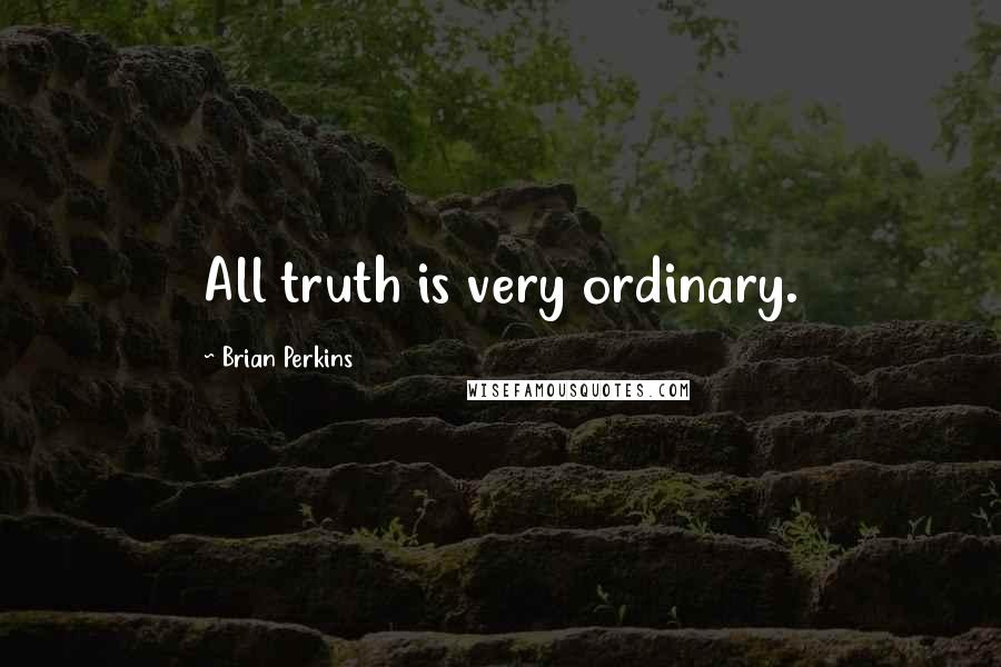 Brian Perkins Quotes: All truth is very ordinary.