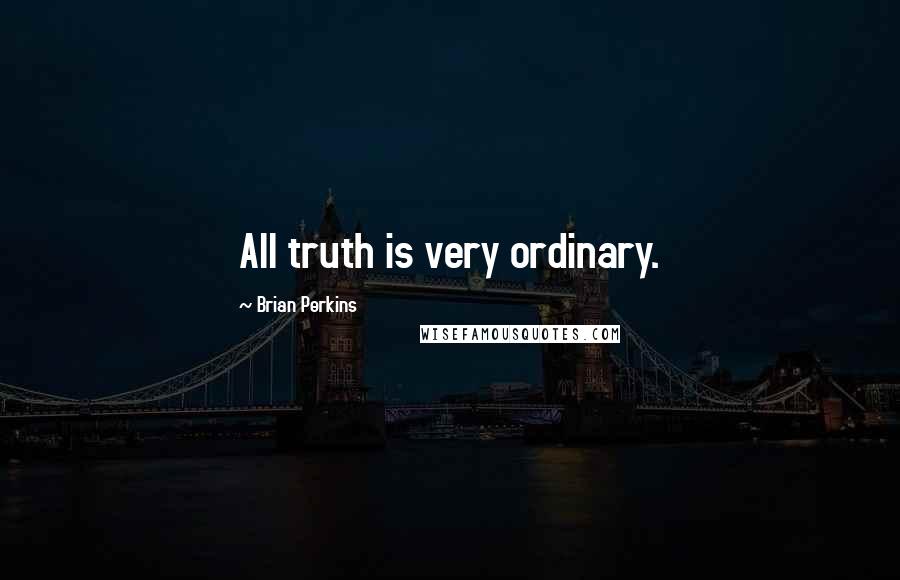 Brian Perkins Quotes: All truth is very ordinary.