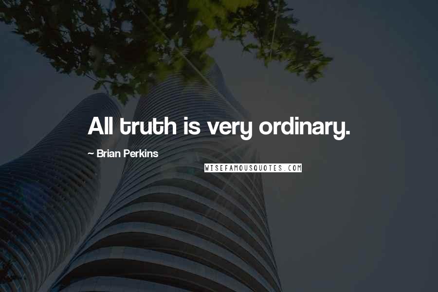 Brian Perkins Quotes: All truth is very ordinary.