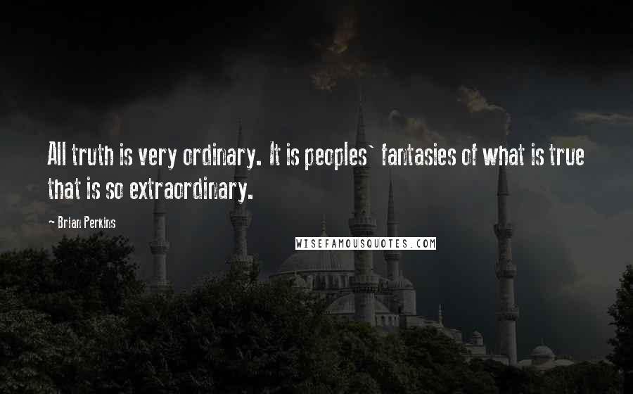 Brian Perkins Quotes: All truth is very ordinary. It is peoples' fantasies of what is true that is so extraordinary.