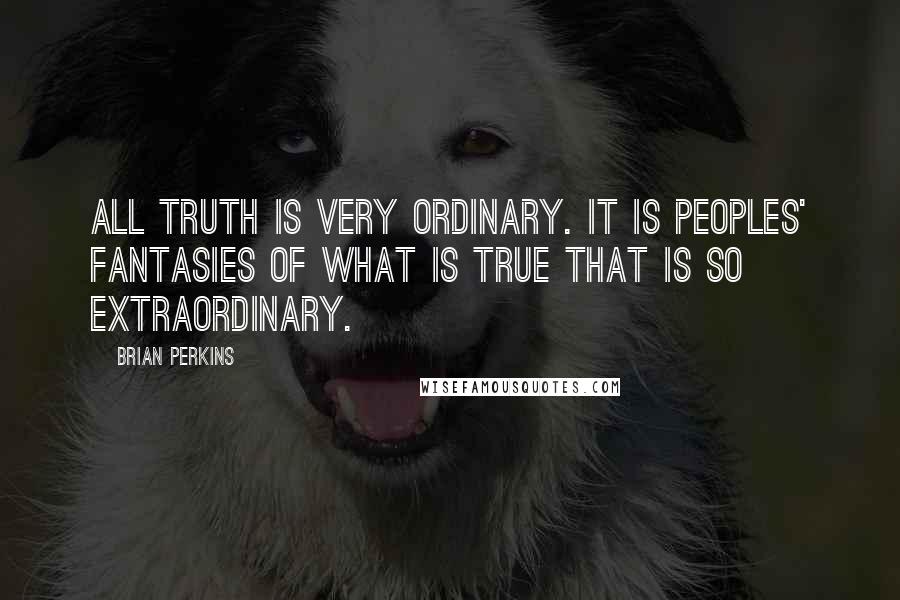 Brian Perkins Quotes: All truth is very ordinary. It is peoples' fantasies of what is true that is so extraordinary.