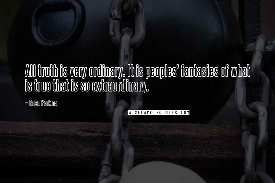 Brian Perkins Quotes: All truth is very ordinary. It is peoples' fantasies of what is true that is so extraordinary.