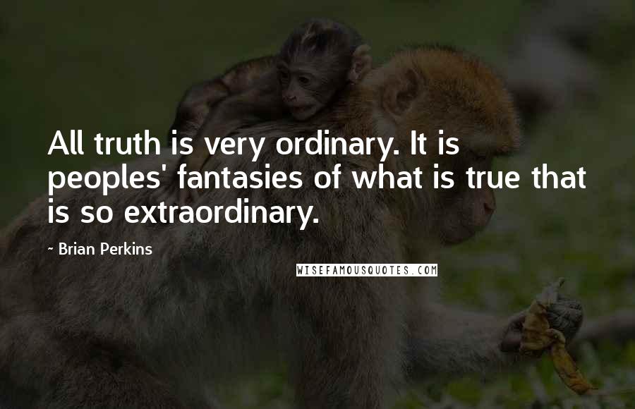 Brian Perkins Quotes: All truth is very ordinary. It is peoples' fantasies of what is true that is so extraordinary.