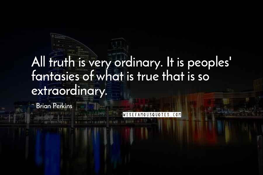 Brian Perkins Quotes: All truth is very ordinary. It is peoples' fantasies of what is true that is so extraordinary.