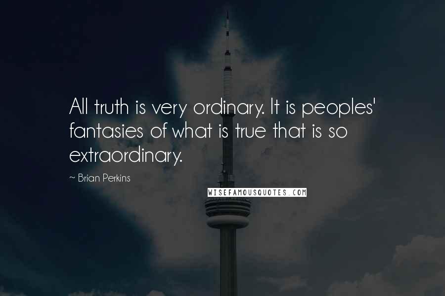 Brian Perkins Quotes: All truth is very ordinary. It is peoples' fantasies of what is true that is so extraordinary.