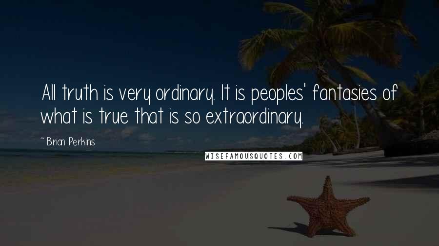 Brian Perkins Quotes: All truth is very ordinary. It is peoples' fantasies of what is true that is so extraordinary.