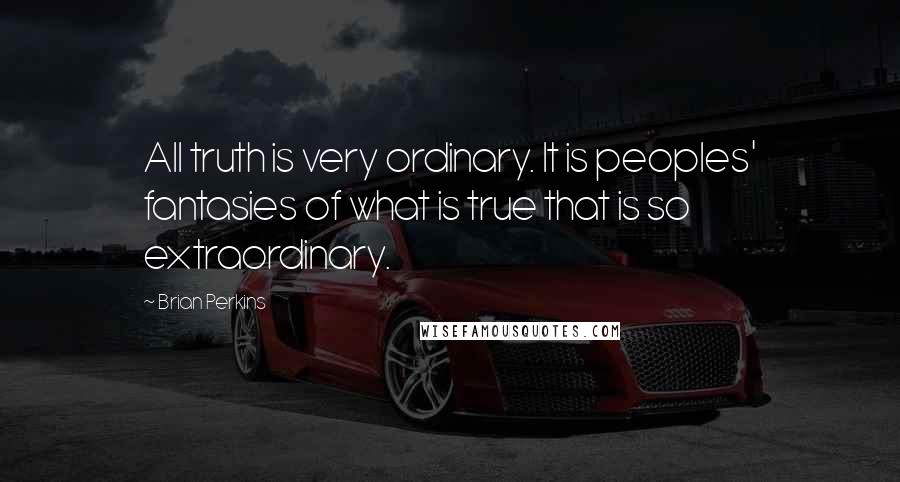 Brian Perkins Quotes: All truth is very ordinary. It is peoples' fantasies of what is true that is so extraordinary.