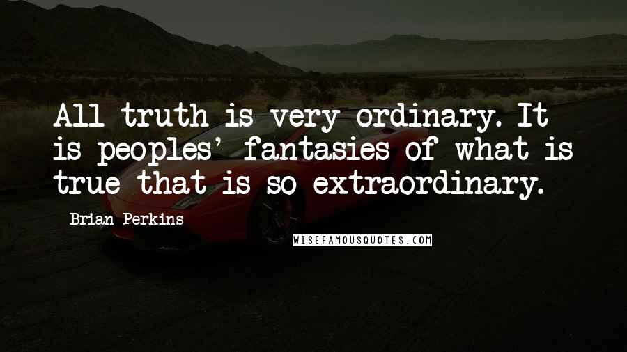 Brian Perkins Quotes: All truth is very ordinary. It is peoples' fantasies of what is true that is so extraordinary.