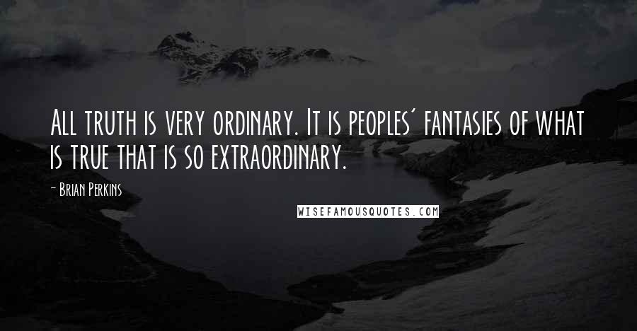 Brian Perkins Quotes: All truth is very ordinary. It is peoples' fantasies of what is true that is so extraordinary.