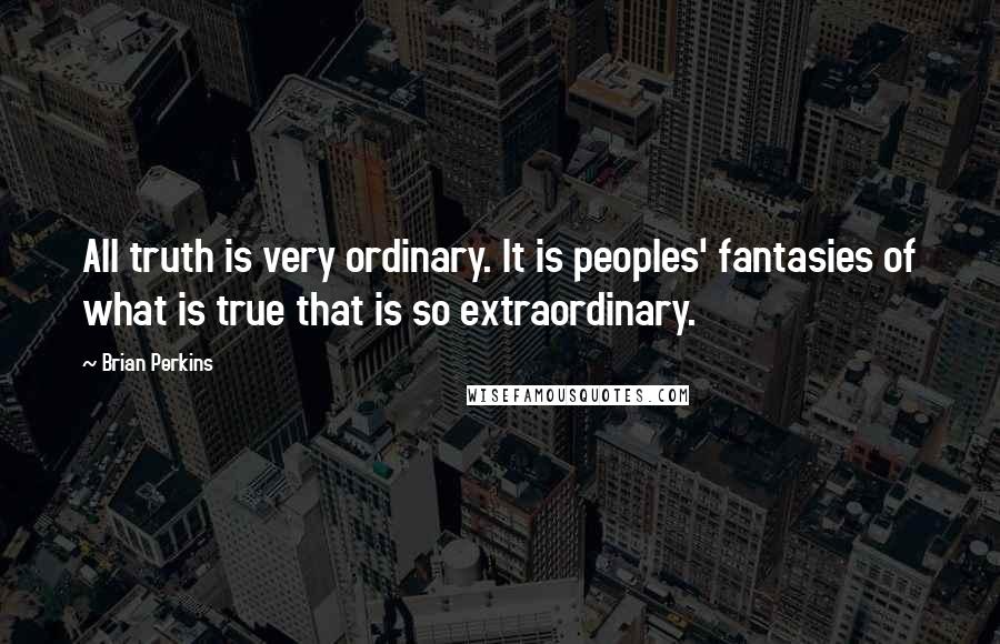 Brian Perkins Quotes: All truth is very ordinary. It is peoples' fantasies of what is true that is so extraordinary.