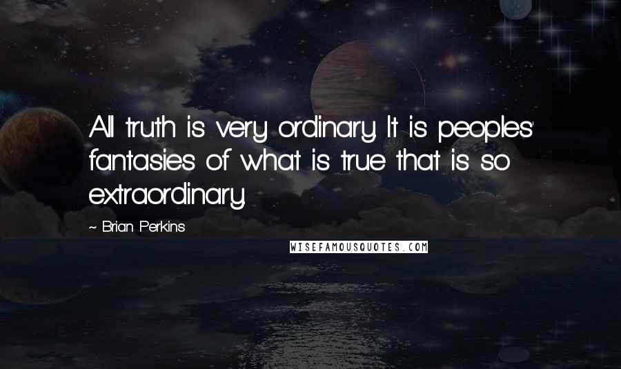 Brian Perkins Quotes: All truth is very ordinary. It is peoples' fantasies of what is true that is so extraordinary.