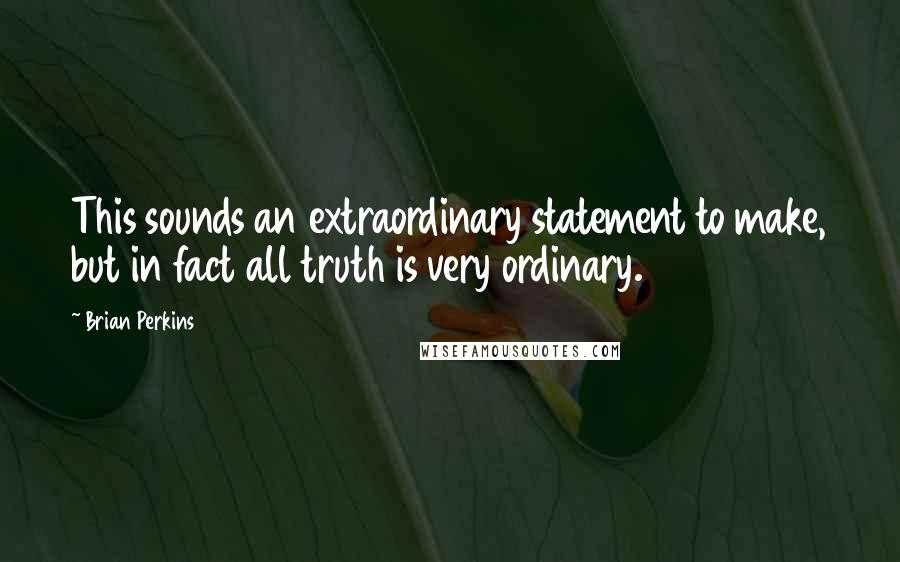 Brian Perkins Quotes: This sounds an extraordinary statement to make, but in fact all truth is very ordinary.