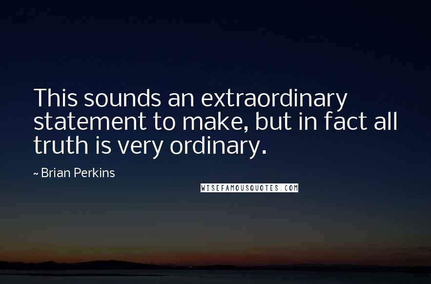 Brian Perkins Quotes: This sounds an extraordinary statement to make, but in fact all truth is very ordinary.