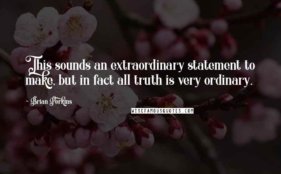 Brian Perkins Quotes: This sounds an extraordinary statement to make, but in fact all truth is very ordinary.