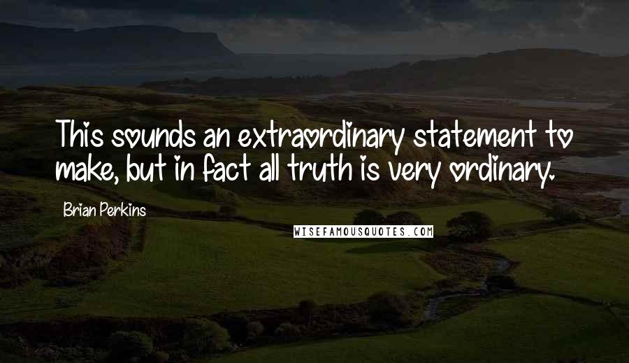 Brian Perkins Quotes: This sounds an extraordinary statement to make, but in fact all truth is very ordinary.